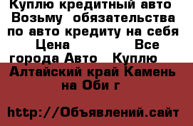 Куплю кредитный авто. Возьму  обязательства по авто кредиту на себя › Цена ­ 700 000 - Все города Авто » Куплю   . Алтайский край,Камень-на-Оби г.